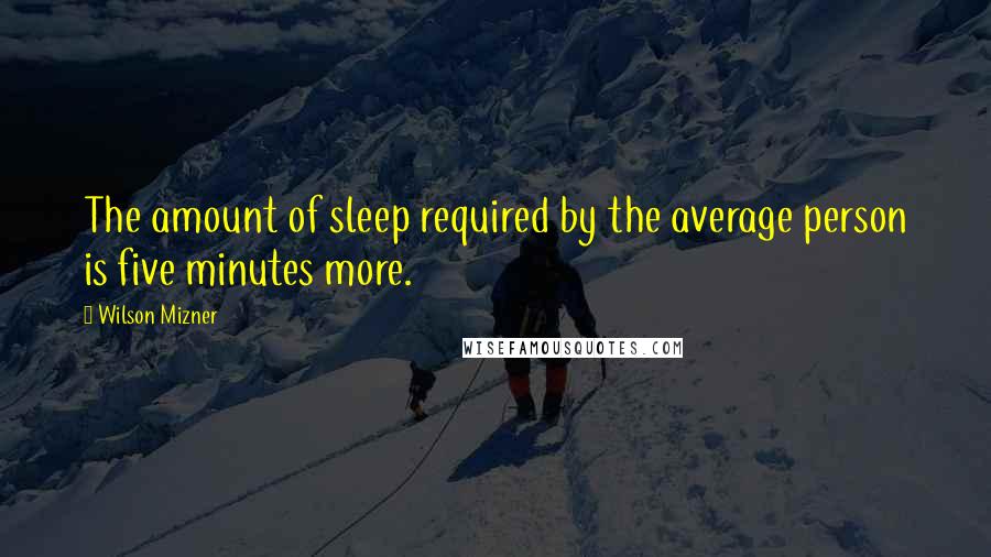 Wilson Mizner Quotes: The amount of sleep required by the average person is five minutes more.