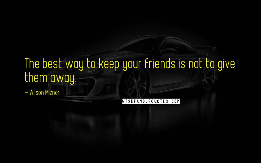 Wilson Mizner Quotes: The best way to keep your friends is not to give them away.