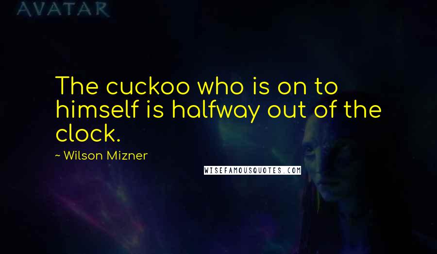 Wilson Mizner Quotes: The cuckoo who is on to himself is halfway out of the clock.