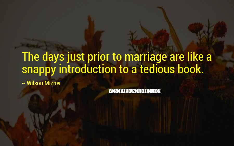 Wilson Mizner Quotes: The days just prior to marriage are like a snappy introduction to a tedious book.