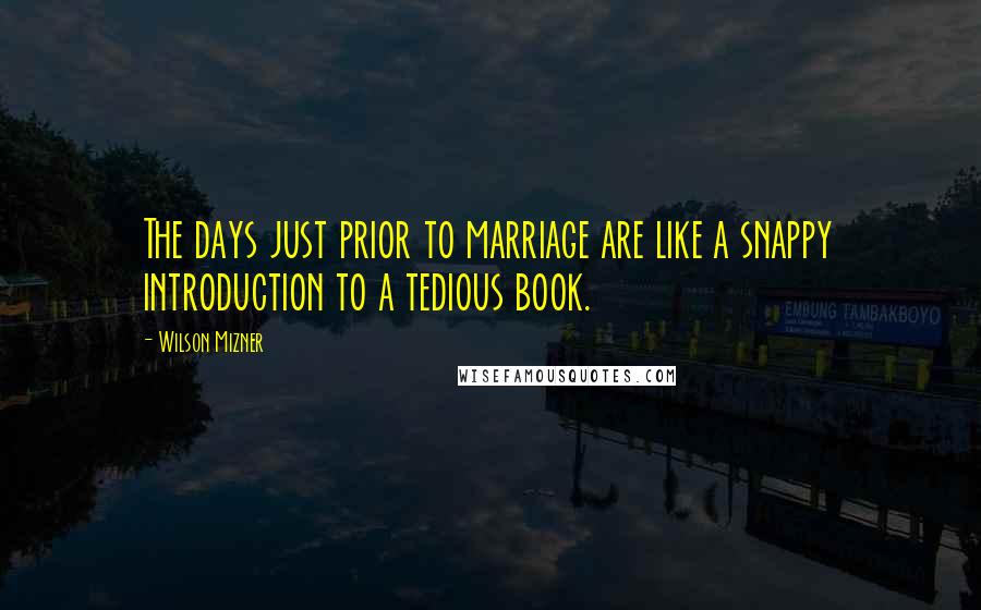 Wilson Mizner Quotes: The days just prior to marriage are like a snappy introduction to a tedious book.