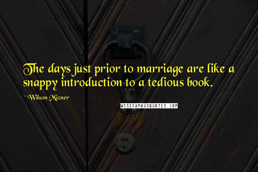 Wilson Mizner Quotes: The days just prior to marriage are like a snappy introduction to a tedious book.