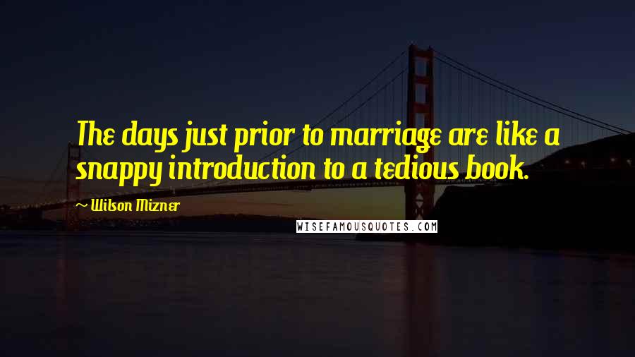 Wilson Mizner Quotes: The days just prior to marriage are like a snappy introduction to a tedious book.