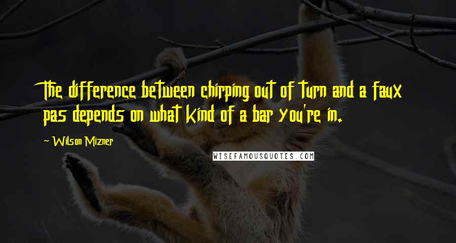 Wilson Mizner Quotes: The difference between chirping out of turn and a faux pas depends on what kind of a bar you're in.