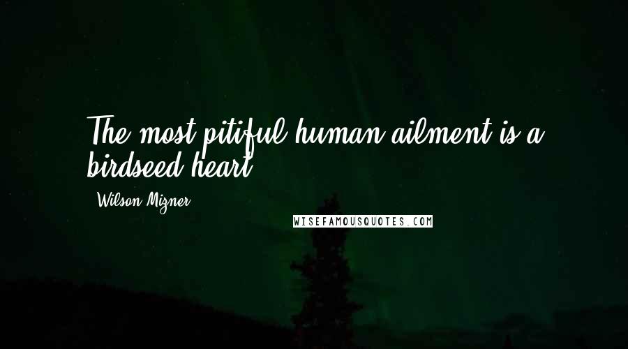 Wilson Mizner Quotes: The most pitiful human ailment is a birdseed heart.