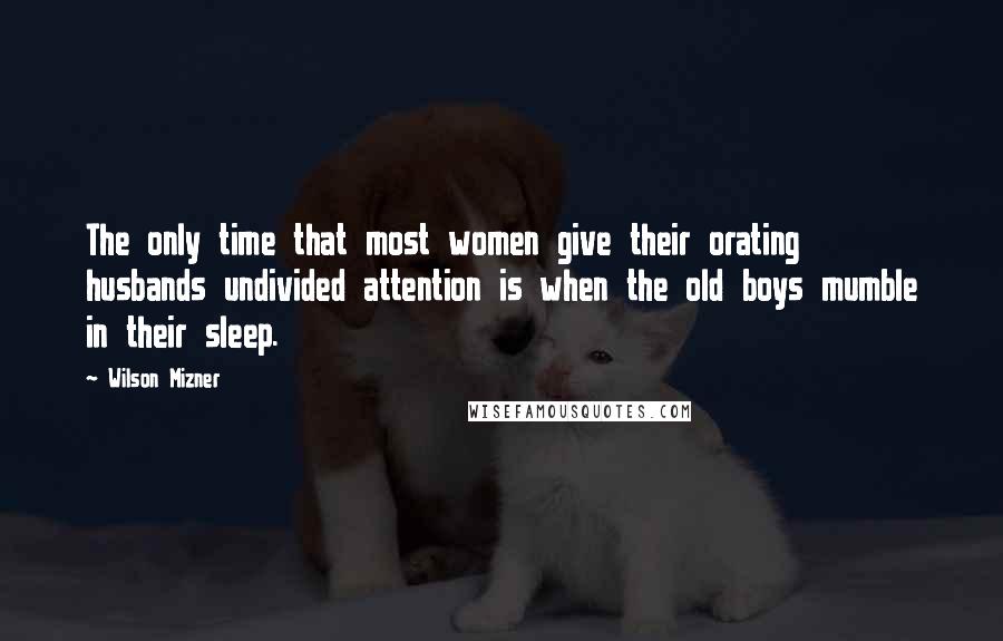 Wilson Mizner Quotes: The only time that most women give their orating husbands undivided attention is when the old boys mumble in their sleep.