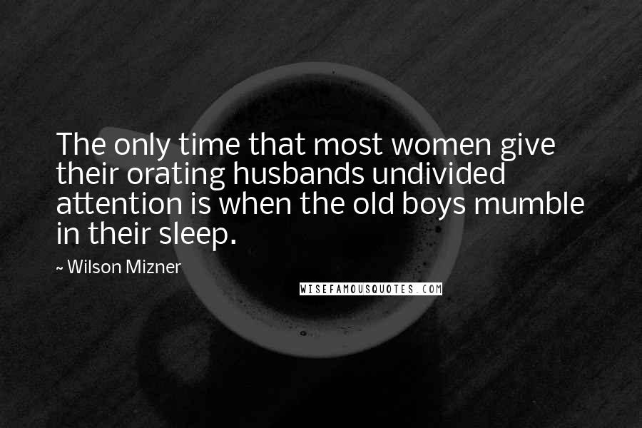 Wilson Mizner Quotes: The only time that most women give their orating husbands undivided attention is when the old boys mumble in their sleep.