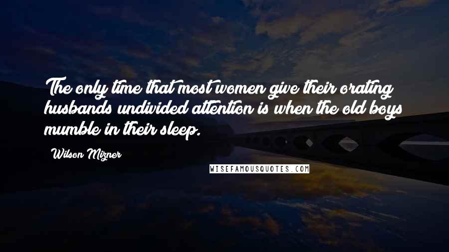 Wilson Mizner Quotes: The only time that most women give their orating husbands undivided attention is when the old boys mumble in their sleep.