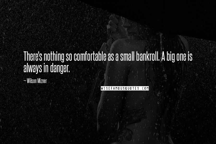 Wilson Mizner Quotes: There's nothing so comfortable as a small bankroll. A big one is always in danger.