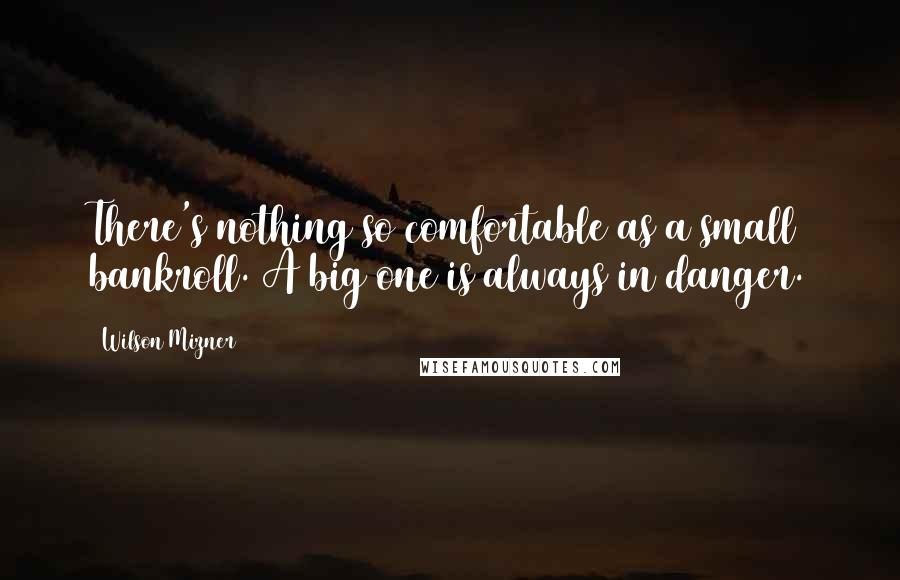 Wilson Mizner Quotes: There's nothing so comfortable as a small bankroll. A big one is always in danger.