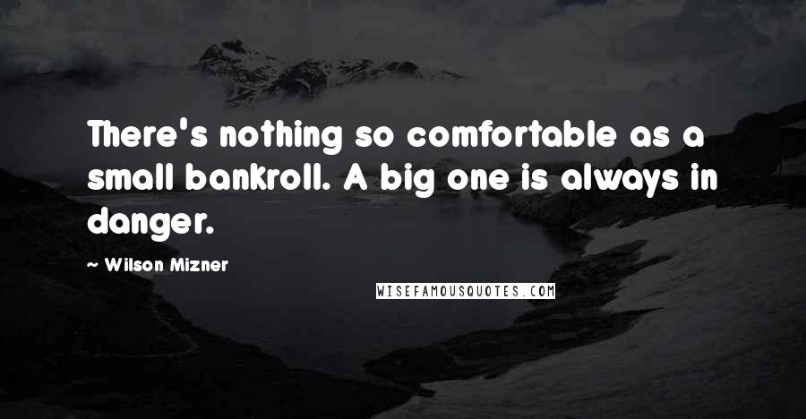 Wilson Mizner Quotes: There's nothing so comfortable as a small bankroll. A big one is always in danger.