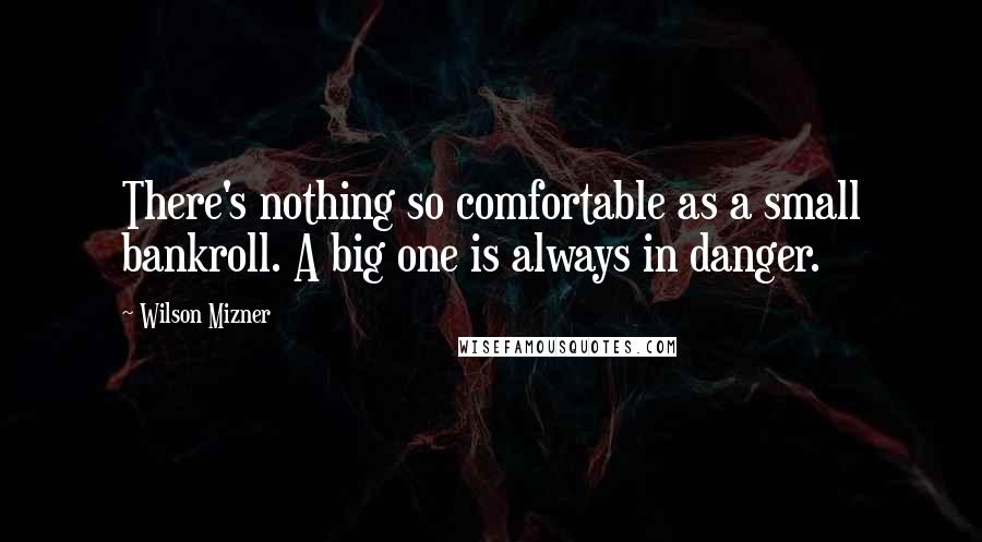 Wilson Mizner Quotes: There's nothing so comfortable as a small bankroll. A big one is always in danger.