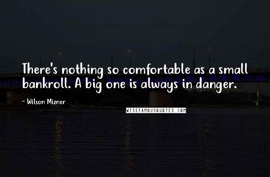 Wilson Mizner Quotes: There's nothing so comfortable as a small bankroll. A big one is always in danger.