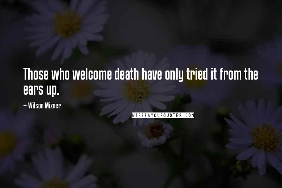 Wilson Mizner Quotes: Those who welcome death have only tried it from the ears up.