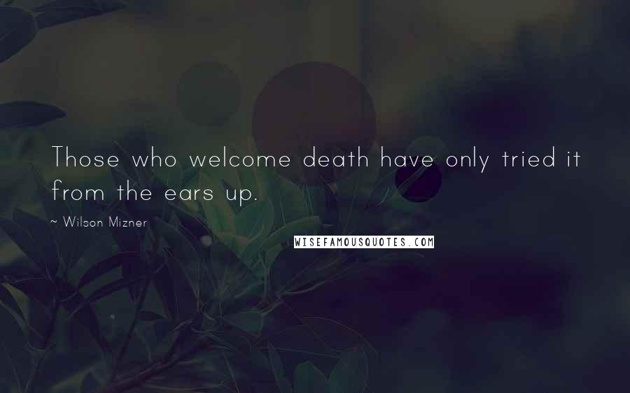 Wilson Mizner Quotes: Those who welcome death have only tried it from the ears up.