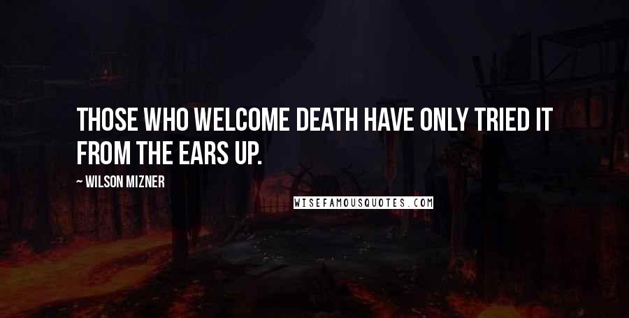 Wilson Mizner Quotes: Those who welcome death have only tried it from the ears up.