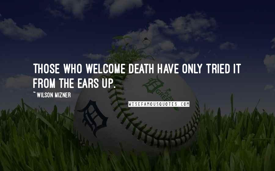 Wilson Mizner Quotes: Those who welcome death have only tried it from the ears up.