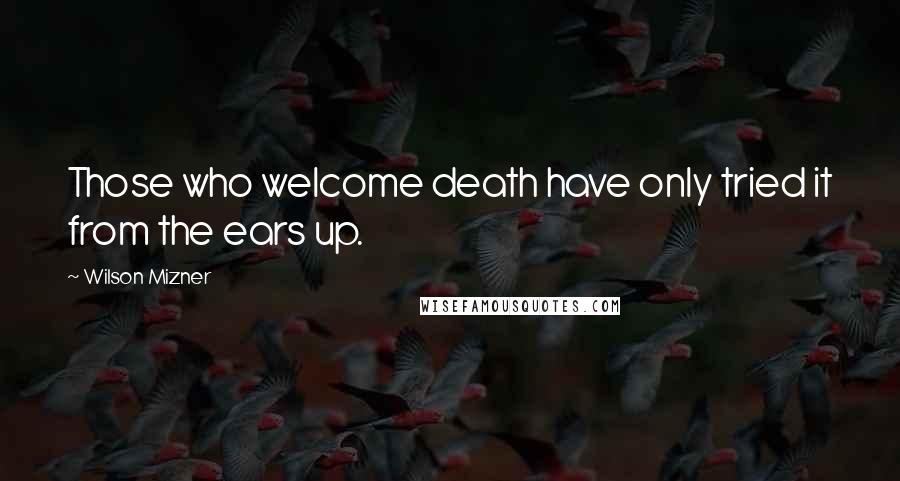 Wilson Mizner Quotes: Those who welcome death have only tried it from the ears up.