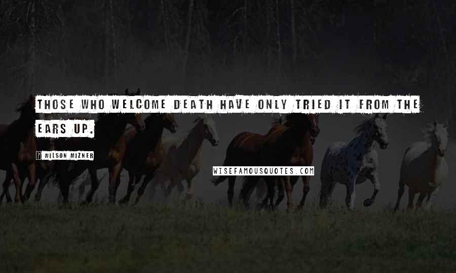 Wilson Mizner Quotes: Those who welcome death have only tried it from the ears up.