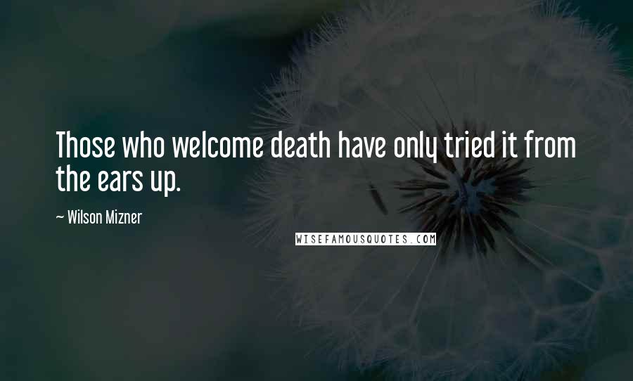 Wilson Mizner Quotes: Those who welcome death have only tried it from the ears up.