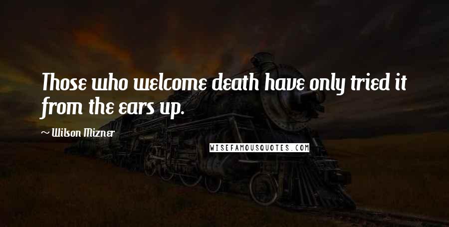 Wilson Mizner Quotes: Those who welcome death have only tried it from the ears up.