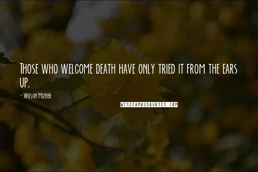 Wilson Mizner Quotes: Those who welcome death have only tried it from the ears up.