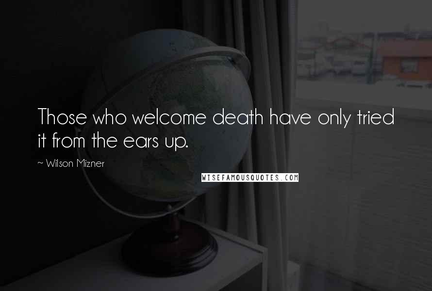 Wilson Mizner Quotes: Those who welcome death have only tried it from the ears up.