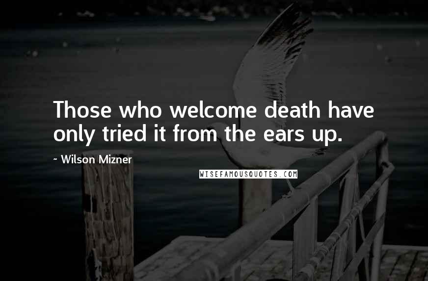 Wilson Mizner Quotes: Those who welcome death have only tried it from the ears up.