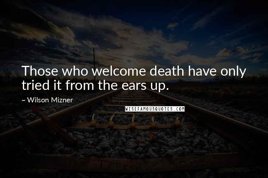 Wilson Mizner Quotes: Those who welcome death have only tried it from the ears up.