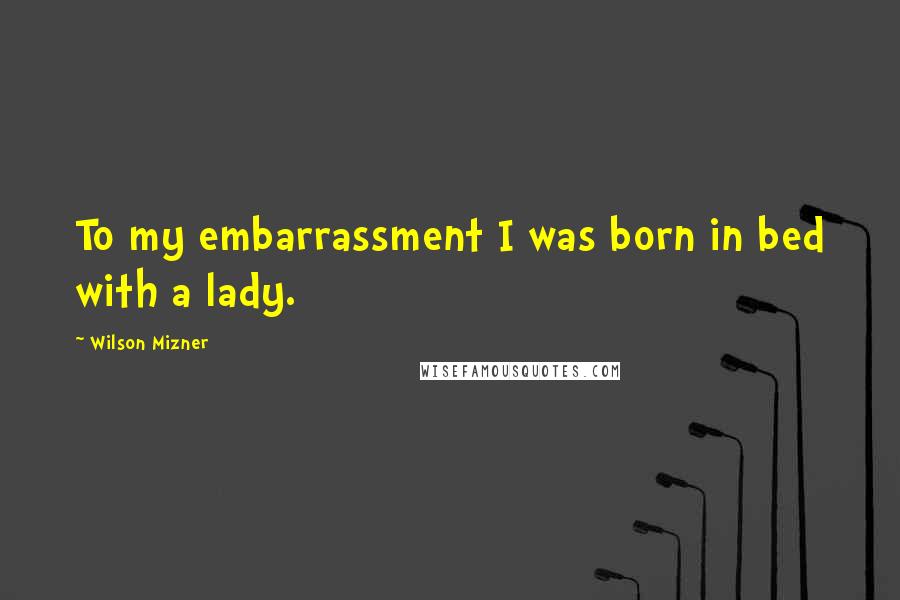 Wilson Mizner Quotes: To my embarrassment I was born in bed with a lady.