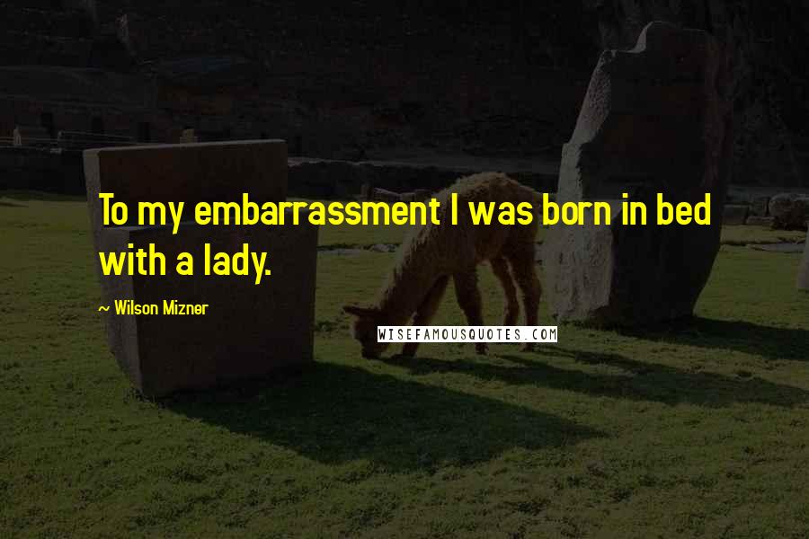 Wilson Mizner Quotes: To my embarrassment I was born in bed with a lady.