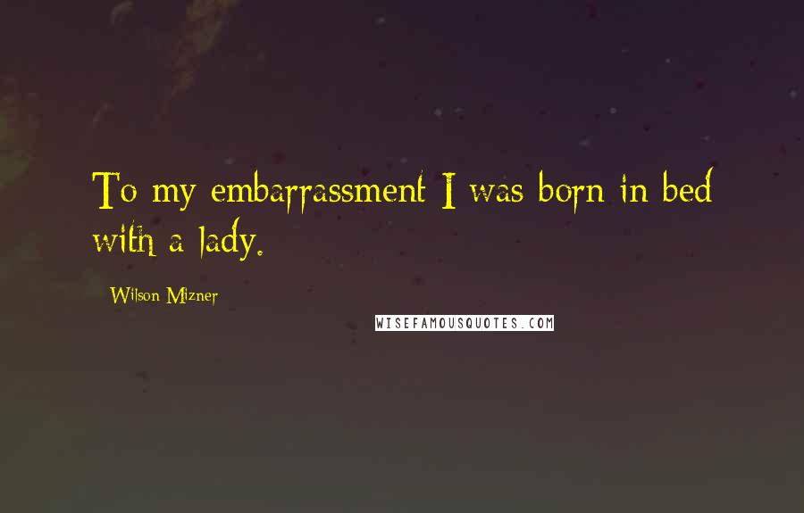 Wilson Mizner Quotes: To my embarrassment I was born in bed with a lady.