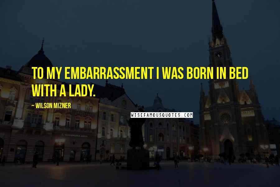 Wilson Mizner Quotes: To my embarrassment I was born in bed with a lady.