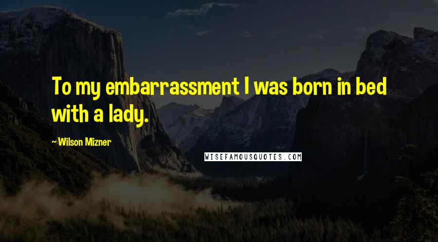 Wilson Mizner Quotes: To my embarrassment I was born in bed with a lady.