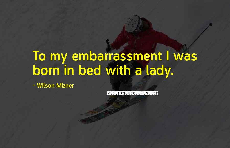 Wilson Mizner Quotes: To my embarrassment I was born in bed with a lady.