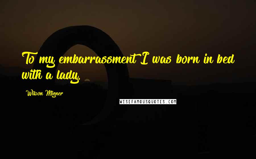 Wilson Mizner Quotes: To my embarrassment I was born in bed with a lady.