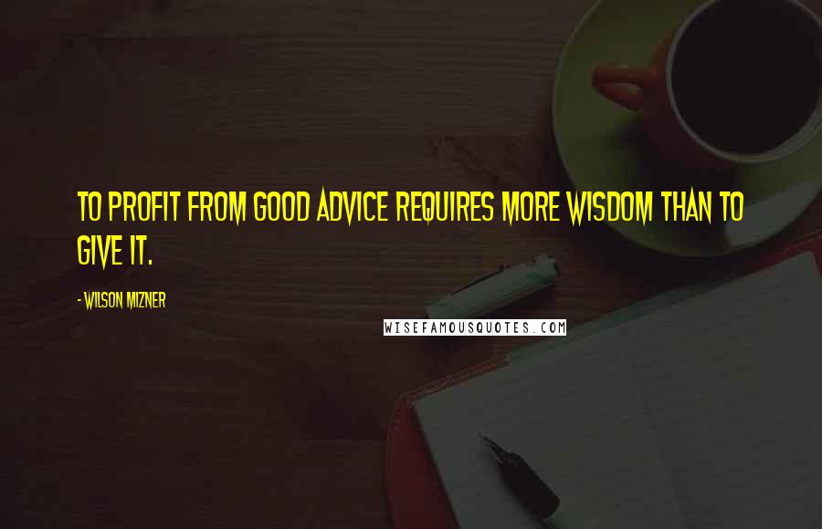 Wilson Mizner Quotes: To profit from good advice requires more wisdom than to give it.