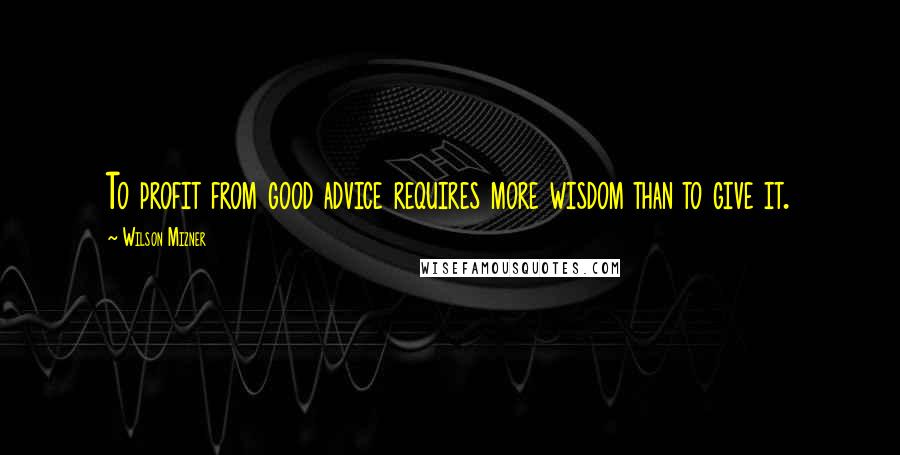 Wilson Mizner Quotes: To profit from good advice requires more wisdom than to give it.