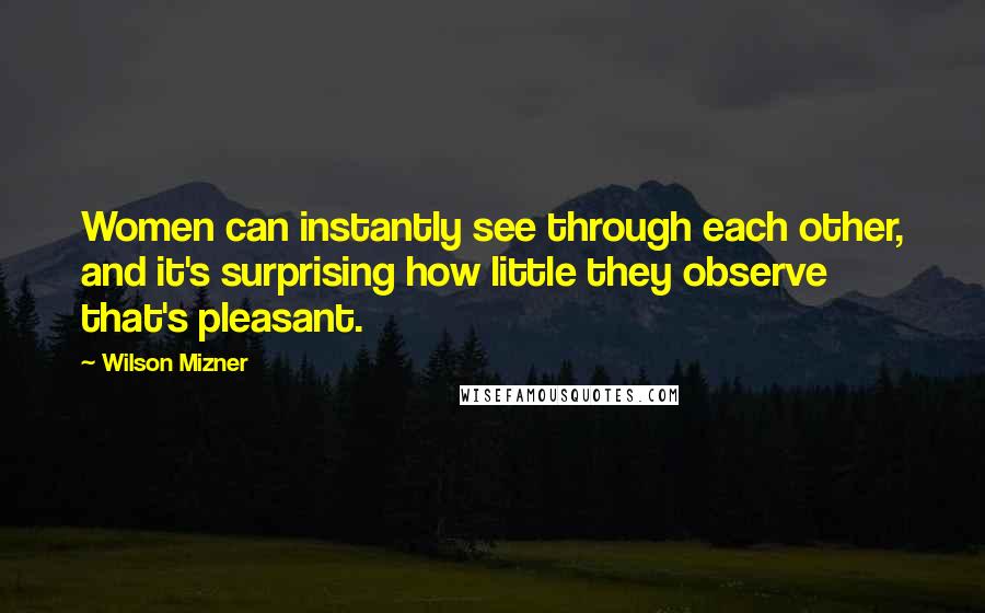 Wilson Mizner Quotes: Women can instantly see through each other, and it's surprising how little they observe that's pleasant.