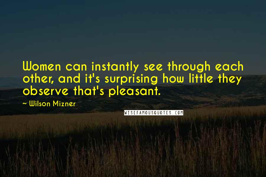 Wilson Mizner Quotes: Women can instantly see through each other, and it's surprising how little they observe that's pleasant.