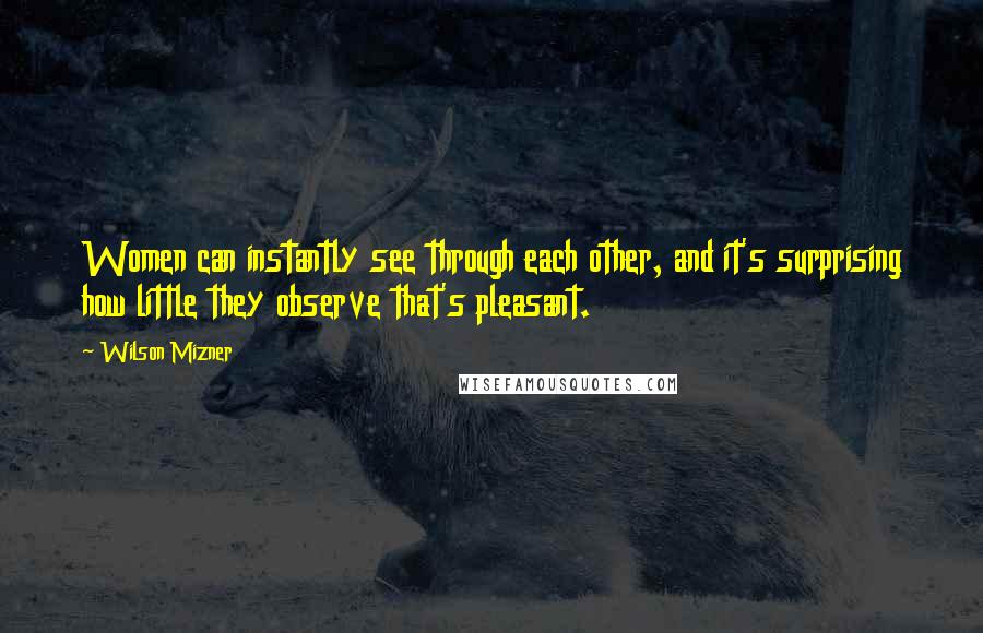 Wilson Mizner Quotes: Women can instantly see through each other, and it's surprising how little they observe that's pleasant.