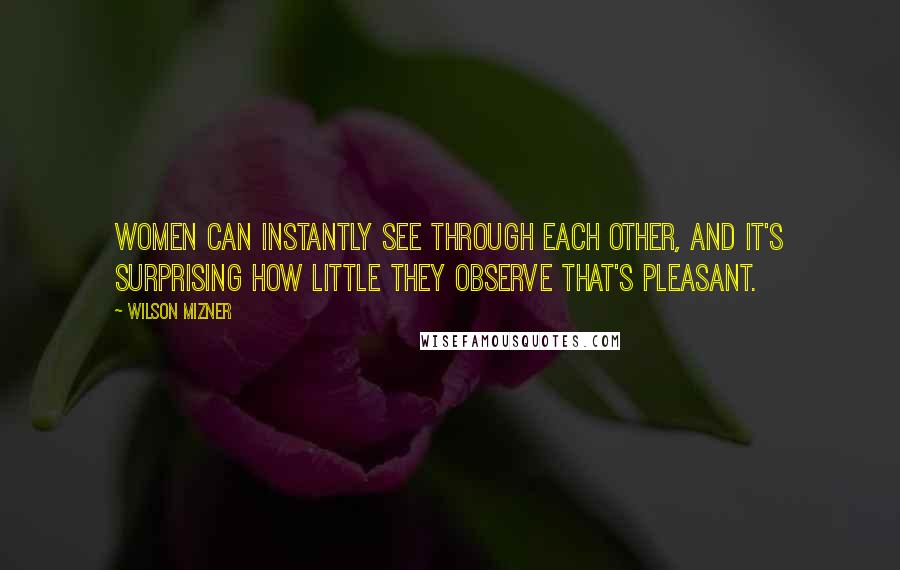 Wilson Mizner Quotes: Women can instantly see through each other, and it's surprising how little they observe that's pleasant.