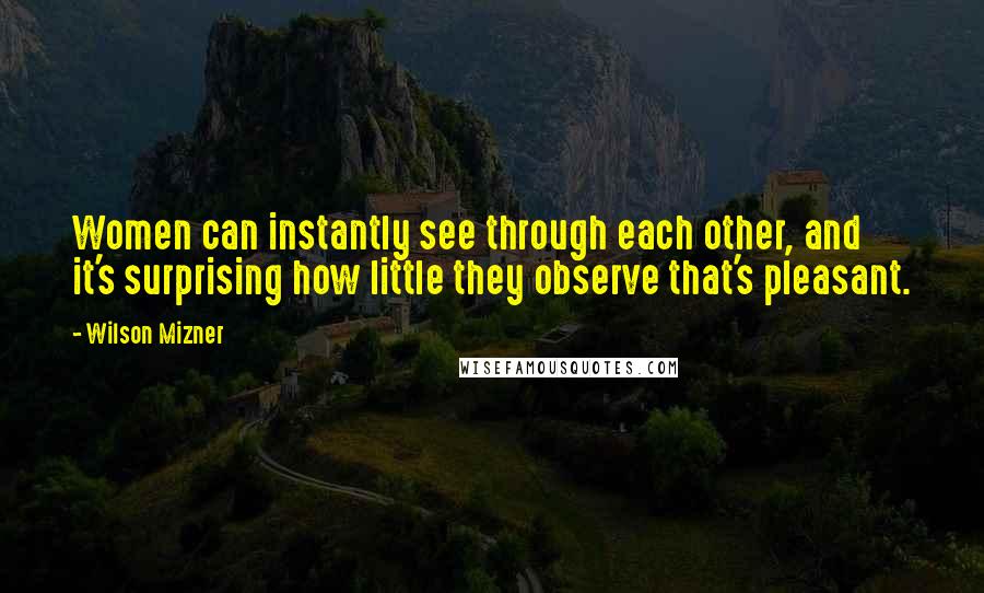 Wilson Mizner Quotes: Women can instantly see through each other, and it's surprising how little they observe that's pleasant.