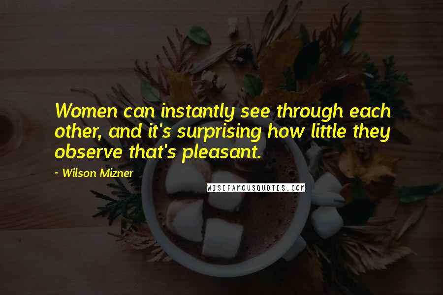 Wilson Mizner Quotes: Women can instantly see through each other, and it's surprising how little they observe that's pleasant.