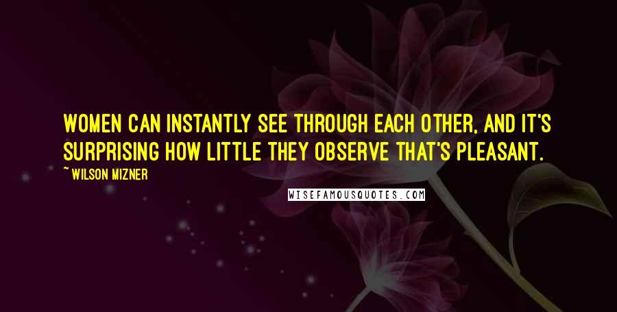 Wilson Mizner Quotes: Women can instantly see through each other, and it's surprising how little they observe that's pleasant.