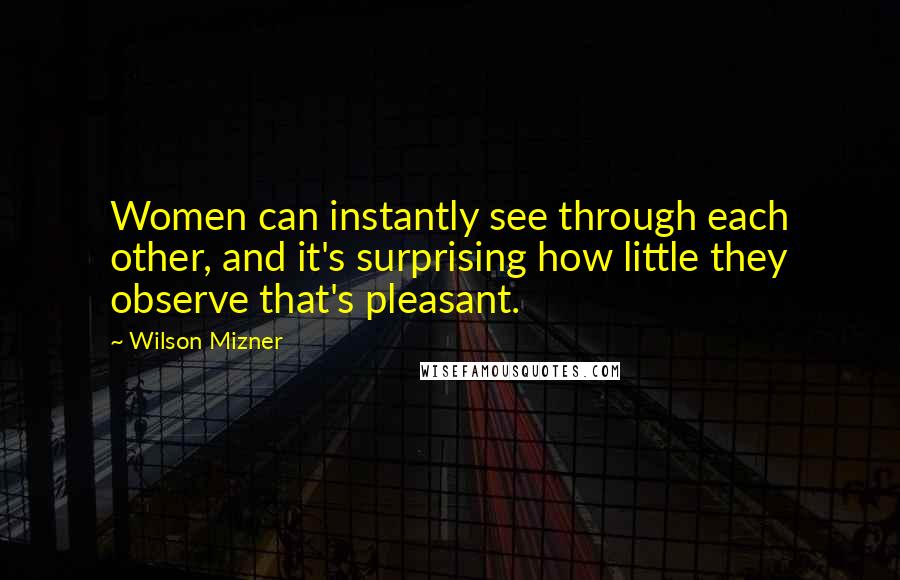 Wilson Mizner Quotes: Women can instantly see through each other, and it's surprising how little they observe that's pleasant.