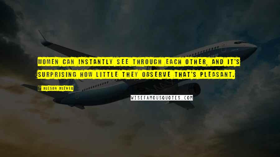 Wilson Mizner Quotes: Women can instantly see through each other, and it's surprising how little they observe that's pleasant.