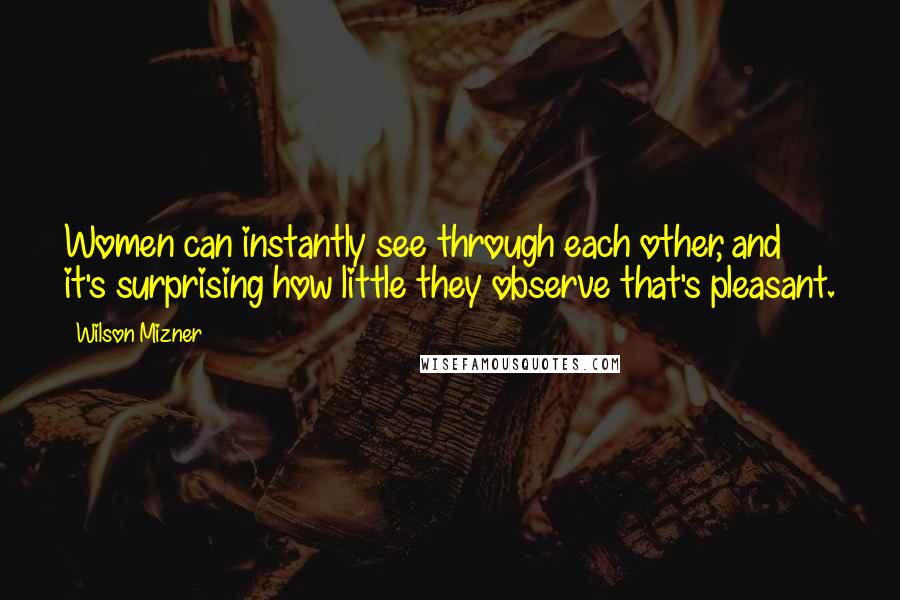 Wilson Mizner Quotes: Women can instantly see through each other, and it's surprising how little they observe that's pleasant.