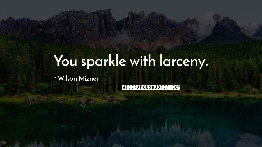 Wilson Mizner Quotes: You sparkle with larceny.