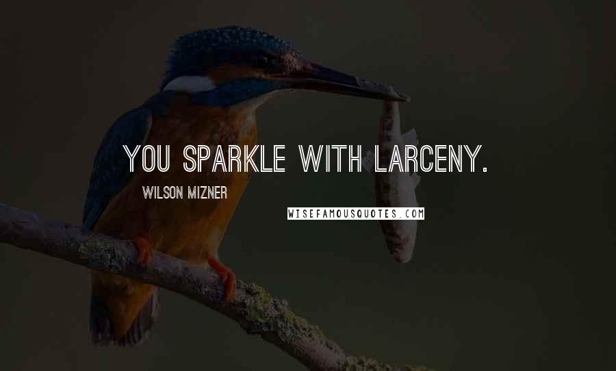 Wilson Mizner Quotes: You sparkle with larceny.